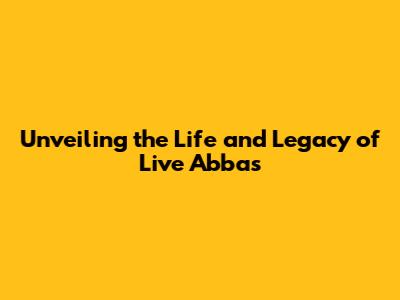 Unveiling the Life and Legacy of Live Abbas