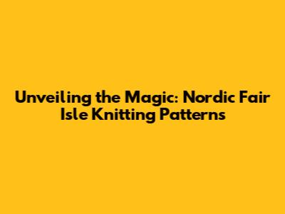 Unveiling the Magic: Nordic Fair Isle Knitting Patterns