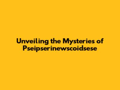 Unveiling the Mysteries of Pseipserinewscoidsese