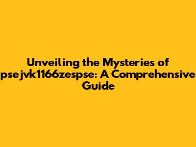 Unveiling the Mysteries of psejvk1166zespse: A Comprehensive Guide