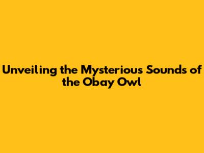 Unveiling the Mysterious Sounds of the Obay Owl