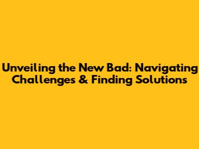 Unveiling the New Bad: Navigating Challenges & Finding Solutions