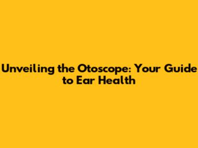 Unveiling the Otoscope: Your Guide to Ear Health