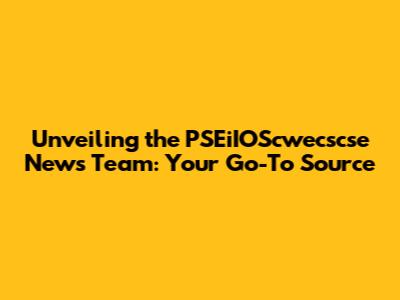 Unveiling the PSEiIOScwecscse News Team: Your Go-To Source