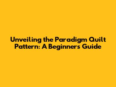 Unveiling the Paradigm Quilt Pattern: A Beginner's Guide