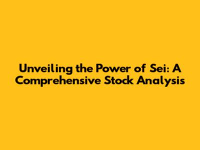 Unveiling the Power of Sei: A Comprehensive Stock Analysis