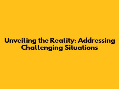 Unveiling the Reality: Addressing Challenging Situations