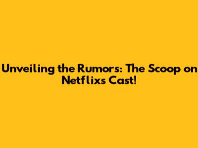 Unveiling the Rumors: The Scoop on Netflix's Cast!