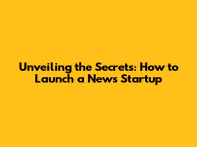 Unveiling the Secrets: How to Launch a News Startup