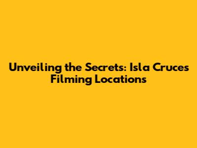 Unveiling the Secrets: Isla Cruces Filming Locations
