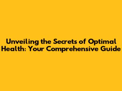 Unveiling the Secrets of Optimal Health: Your Comprehensive Guide