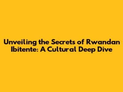 Unveiling the Secrets of Rwandan Ibitente: A Cultural Deep Dive