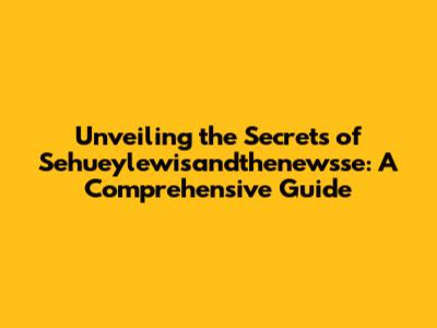 Unveiling the Secrets of Sehueylewisandthenewsse: A Comprehensive Guide