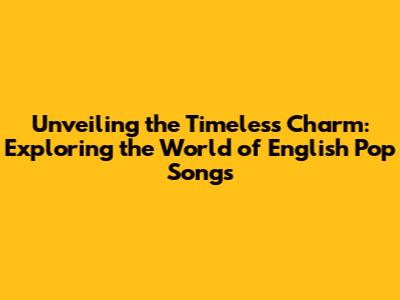 Unveiling the Timeless Charm: Exploring the World of English Pop Songs