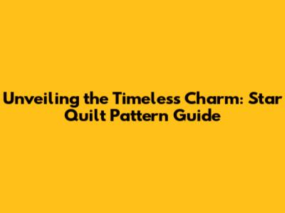 Unveiling the Timeless Charm: Star Quilt Pattern Guide