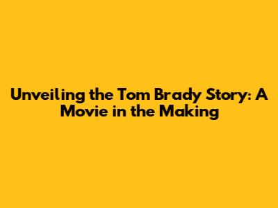 Unveiling the Tom Brady Story: A Movie in the Making