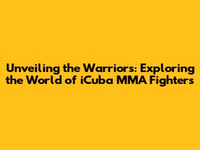 Unveiling the Warriors: Exploring the World of iCuba MMA Fighters