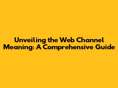 Unveiling the Web Channel Meaning: A Comprehensive Guide