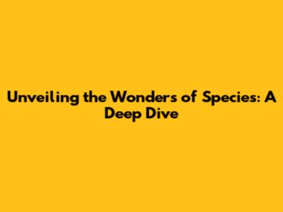 Unveiling the Wonders of Species: A Deep Dive