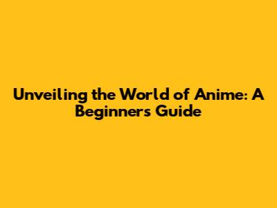 Unveiling the World of Anime: A Beginner's Guide