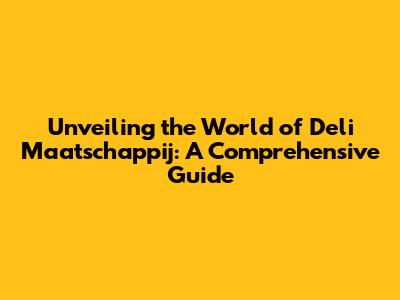 Unveiling the World of Deli Maatschappij: A Comprehensive Guide