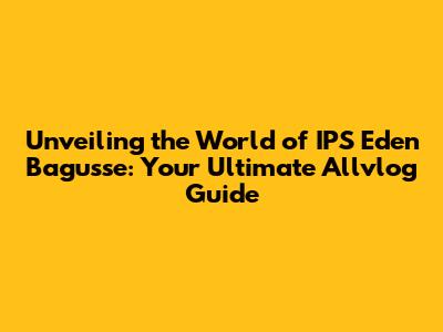 Unveiling the World of IPS Eden Bagusse: Your Ultimate Allvlog Guide
