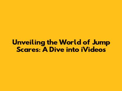 Unveiling the World of Jump Scares: A Dive into iVideos