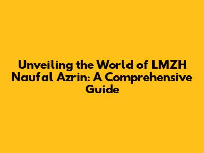 Unveiling the World of LMZH Naufal Azrin: A Comprehensive Guide