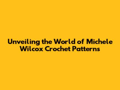 Unveiling the World of Michele Wilcox Crochet Patterns