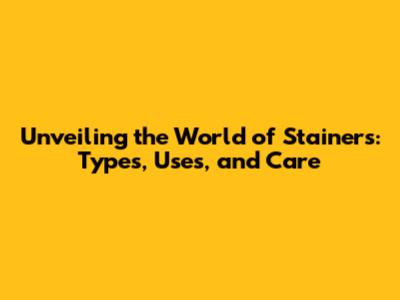 Unveiling the World of Stainers: Types, Uses, and Care