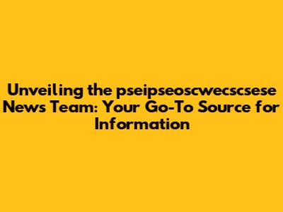 Unveiling the pseipseoscwecscsese News Team: Your Go-To Source for Information