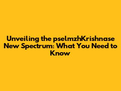 Unveiling the pselmzhKrishnase New Spectrum: What You Need to Know