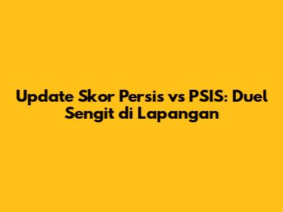 Update Skor Persis vs PSIS: Duel Sengit di Lapangan