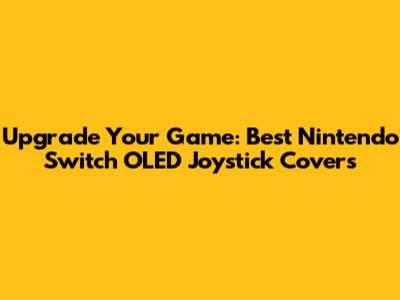 Upgrade Your Game: Best Nintendo Switch OLED Joystick Covers