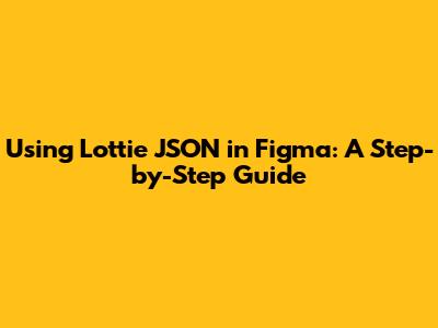 Using Lottie JSON in Figma: A Step-by-Step Guide