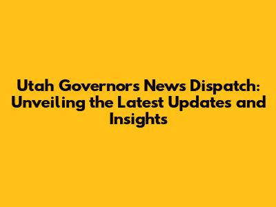 Utah Governor's News Dispatch: Unveiling the Latest Updates and Insights