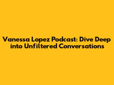 Vanessa Lopez Podcast: Dive Deep into Unfiltered Conversations