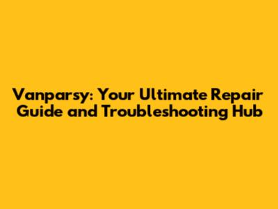 Vanparsy: Your Ultimate Repair Guide and Troubleshooting Hub