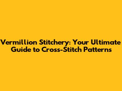 Vermillion Stitchery: Your Ultimate Guide to Cross-Stitch Patterns