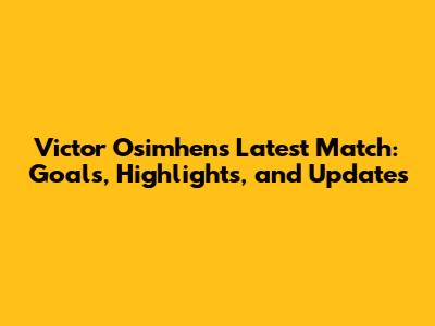 Victor Osimhen's Latest Match: Goals, Highlights, and Updates