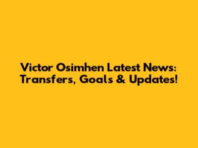 Victor Osimhen Latest News: Transfers, Goals & Updates!