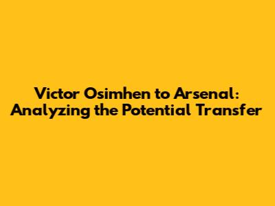 Victor Osimhen to Arsenal: Analyzing the Potential Transfer