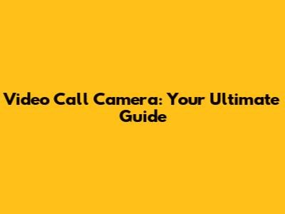 Video Call Camera: Your Ultimate Guide