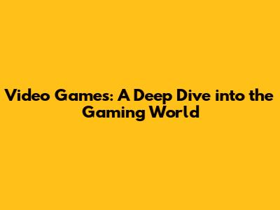 Video Games: A Deep Dive into the Gaming World