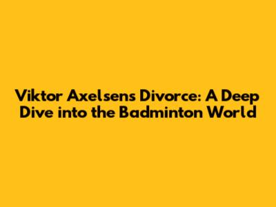 Viktor Axelsen's Divorce: A Deep Dive into the Badminton World