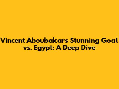 Vincent Aboubakar's Stunning Goal vs. Egypt: A Deep Dive