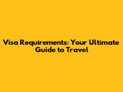 Visa Requirements: Your Ultimate Guide to Travel