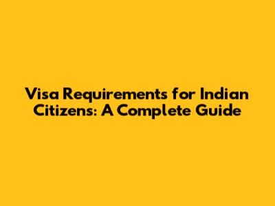 Visa Requirements for Indian Citizens: A Complete Guide