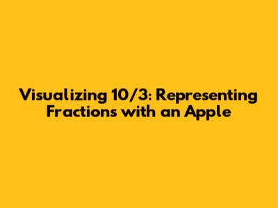Visualizing 10/3: Representing Fractions with an Apple