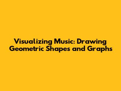 Visualizing Music: Drawing Geometric Shapes and Graphs